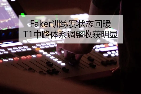 Faker训练赛状态回暖 T1中路体系调整收获明显