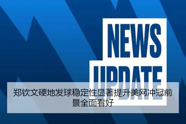 郑钦文硬地发球稳定性显著提升美网冲冠前景全面看好